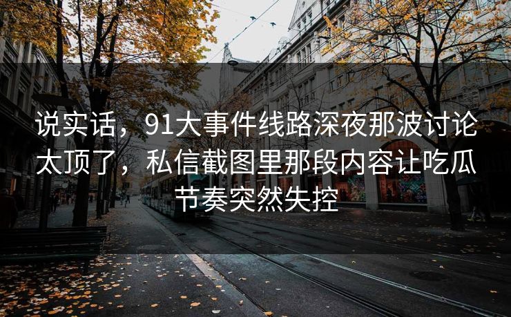 说实话，91大事件线路深夜那波讨论太顶了，私信截图里那段内容让吃瓜节奏突然失控