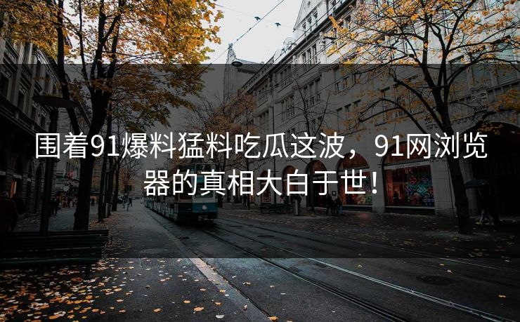 围着91爆料猛料吃瓜这波，91网浏览器的真相大白于世！
