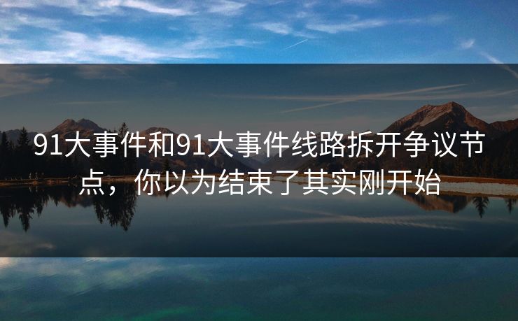 91大事件和91大事件线路拆开争议节点，你以为结束了其实刚开始