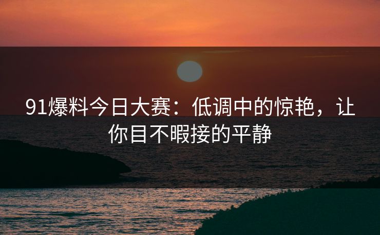 91爆料今日大赛：低调中的惊艳，让你目不暇接的平静