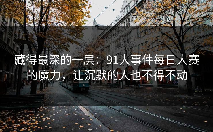 藏得最深的一层：91大事件每日大赛的魔力，让沉默的人也不得不动
