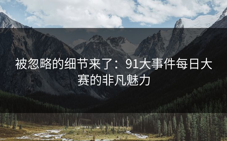 被忽略的细节来了：91大事件每日大赛的非凡魅力
