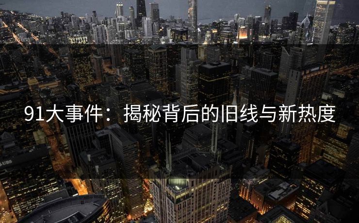 91大事件：揭秘背后的旧线与新热度