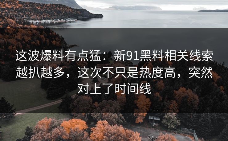 这波爆料有点猛：新91黑料相关线索越扒越多，这次不只是热度高，突然对上了时间线