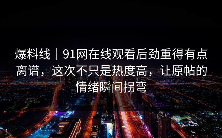 爆料线｜91网在线观看后劲重得有点离谱，这次不只是热度高，让原帖的情绪瞬间拐弯