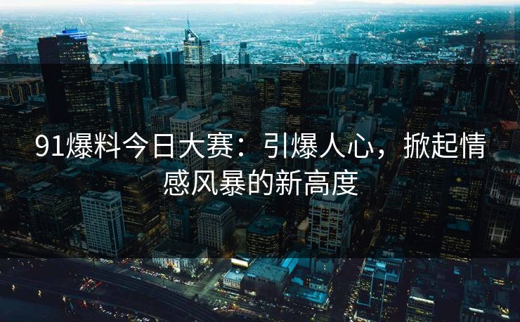 91爆料今日大赛：引爆人心，掀起情感风暴的新高度