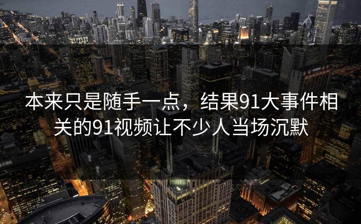 本来只是随手一点，结果91大事件相关的91视频让不少人当场沉默