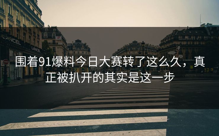 围着91爆料今日大赛转了这么久，真正被扒开的其实是这一步