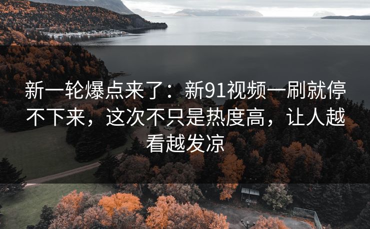 新一轮爆点来了:新91视频一刷就停不下来,这次不只是热度高,让人越看越发凉 新一轮爆点来了:新91视频一刷就停不下来,这次不只是热度高,让人越看越发凉
