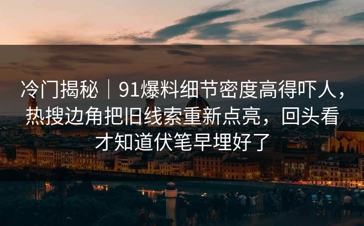 冷门揭秘|91爆料细节密度高得吓人,热搜边角把旧线索重新点亮,回头看才知道伏笔早埋好了 冷门揭秘|91爆料细节密度高得吓人,热搜边角把旧线索重新点亮,回头看才知道伏笔早埋好了