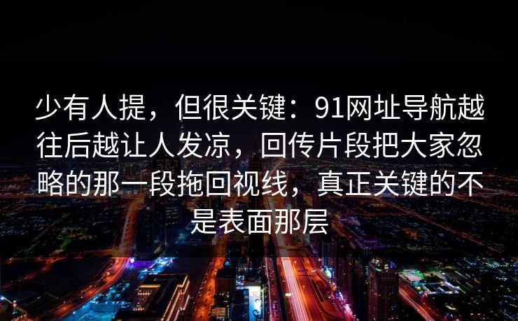 少有人提，但很关键：91网址导航越往后越让人发凉，回传片段把大家忽略的那一段拖回视线，真正关键的不是表面那层