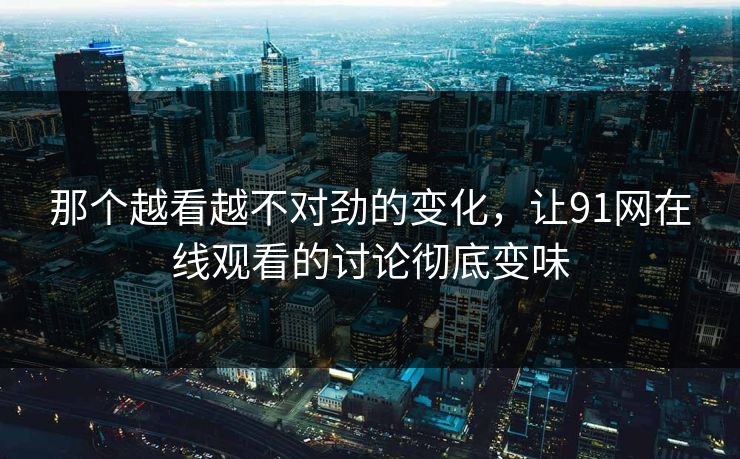 那个越看越不对劲的变化，让91网在线观看的讨论彻底变味
