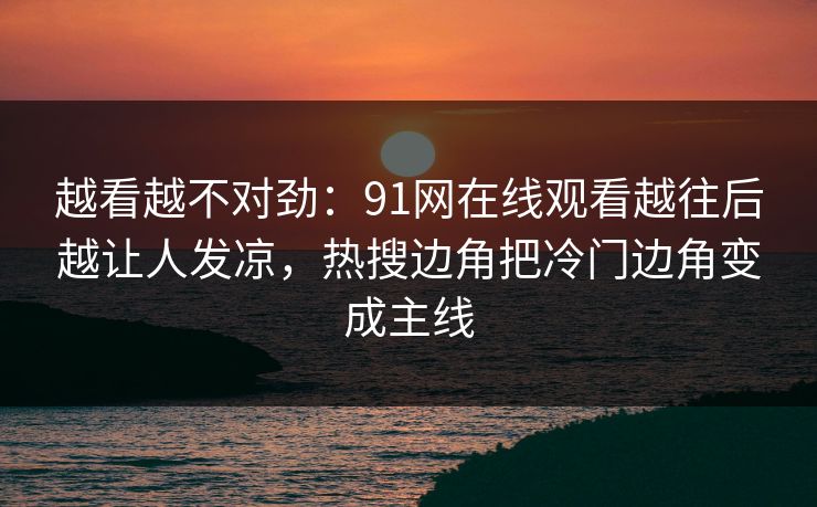 越看越不对劲：91网在线观看越往后越让人发凉，热搜边角把冷门边角变成主线