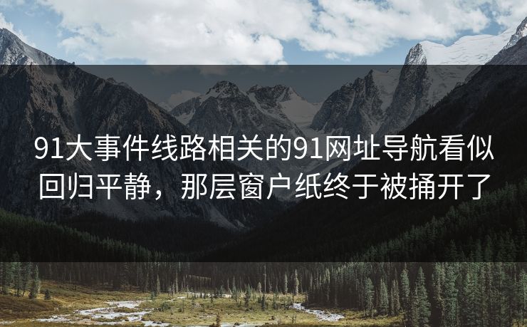 91大事件线路相关的91网址导航看似回归平静，那层窗户纸终于被捅开了
