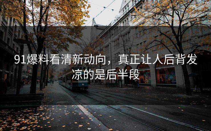 91爆料看清新动向，真正让人后背发凉的是后半段