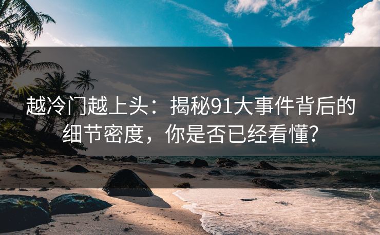 越冷门越上头:揭秘91大事件背后的细节密度,你是否已经看懂? 越冷门越上头:揭秘91大事件背后的细节密度,你是否已经看懂?