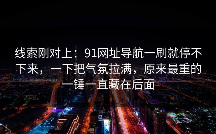 线索刚对上:91网址导航一刷就停不下来,一下把气氛拉满,原来最重的一锤一直藏在后面 线索刚对上:91网址导航一刷就停不下来,一下把气氛拉满,原来最重的一锤一直藏在后面