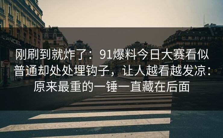 刚刷到就炸了：91爆料今日大赛看似普通却处处埋钩子，让人越看越发凉：原来最重的一锤一直藏在后面
