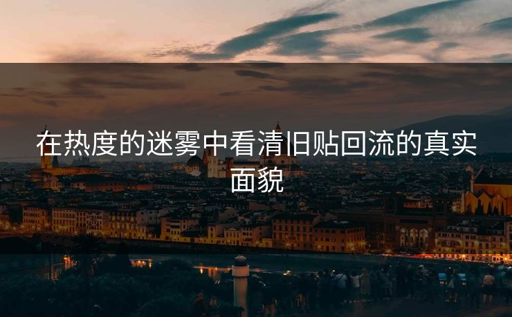 在热度的迷雾中看清旧贴回流的真实面貌
