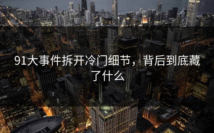 91大事件拆开冷门细节，背后到底藏了什么