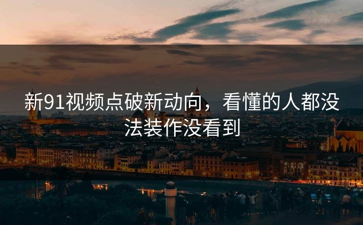 新91视频点破新动向,看懂的人都没法装作没看到 新91视频点破新动向,看懂的人都没法装作没看到