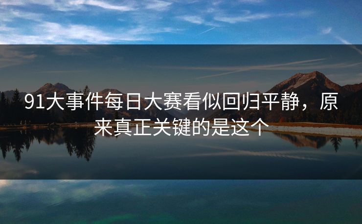 91大事件每日大赛看似回归平静,原来真正关键的是这个 91大事件每日大赛看似回归平静,原来真正关键的是这个