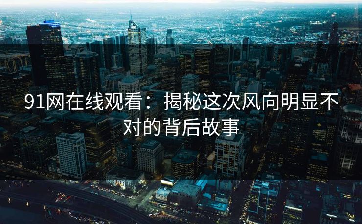 91网在线观看:揭秘这次风向明显不对的背后故事 91网在线观看:揭秘这次风向明显不对的背后故事