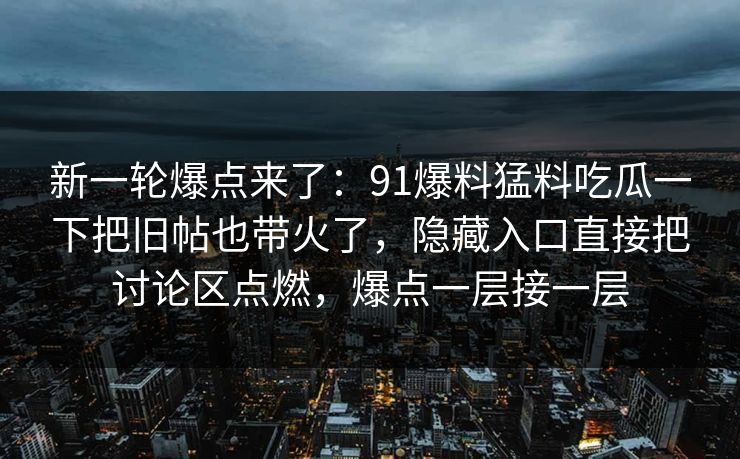 新一轮爆点来了：91爆料猛料吃瓜一下把旧帖也带火了，隐藏入口直接把讨论区点燃，爆点一层接一层