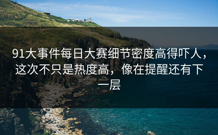 91大事件每日大赛细节密度高得吓人,这次不只是热度高,像在提醒还有下一层 91大事件每日大赛细节密度高得吓人,这次不只是热度高,像在提醒还有下一层