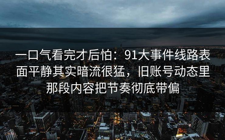 一口气看完才后怕：91大事件线路表面平静其实暗流很猛，旧账号动态里那段内容把节奏彻底带偏