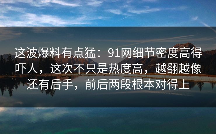这波爆料有点猛:91网细节密度高得吓人,这次不只是热度高,越翻越像还有后手,前后两段根本对得上 这波爆料有点猛:91网细节密度高得吓人,这次不只是热度高,越翻越像还有后手,前后两段根本对得上