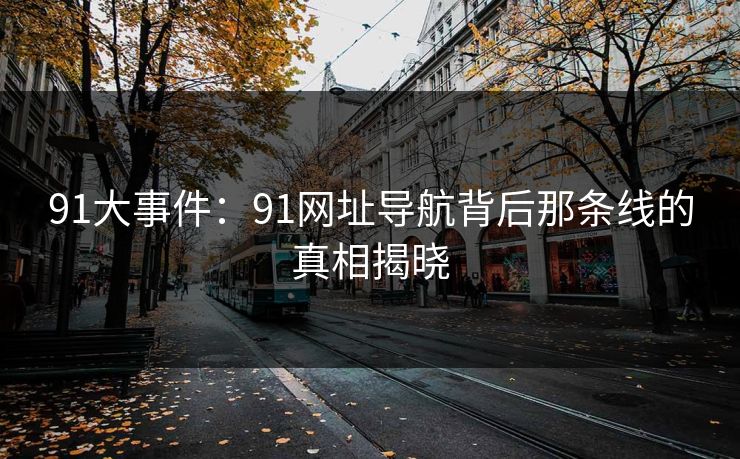 91大事件：91网址导航背后那条线的真相揭晓