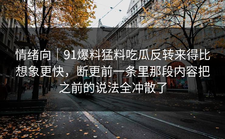 情绪向｜91爆料猛料吃瓜反转来得比想象更快，断更前一条里那段内容把之前的说法全冲散了