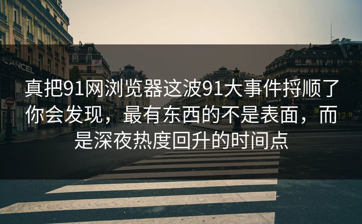 真把91网浏览器这波91大事件捋顺了你会发现,最有东西的不是表面,而是深夜热度回升的时间点 真把91网浏览器这波91大事件捋顺了你会发现,最有东西的不是表面,而是深夜热度回升的时间点