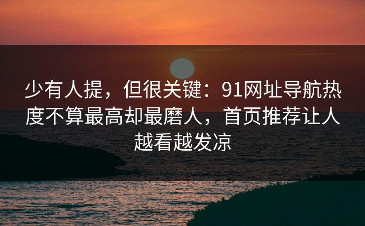 少有人提,但很关键:91网址导航热度不算最高却最磨人,首页推荐让人越看越发凉 少有人提,但很关键:91网址导航热度不算最高却最磨人,首页推荐让人越看越发凉