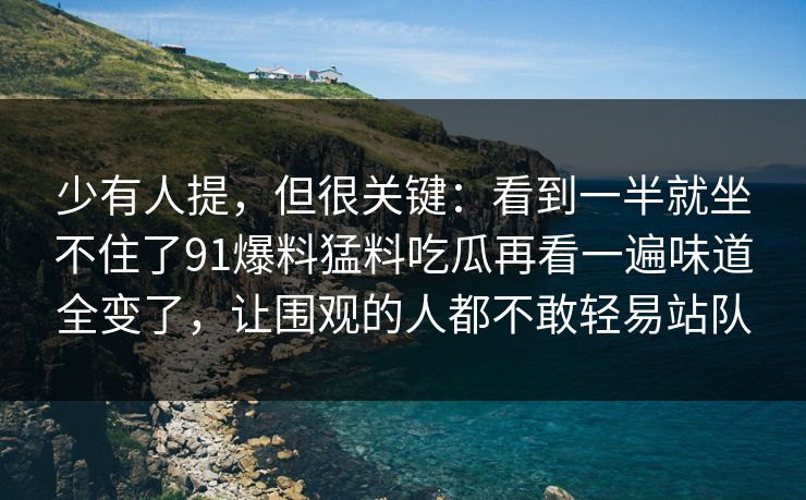 少有人提,但很关键:看到一半就坐不住了91爆料猛料吃瓜再看一遍味道全变了,让围观的人都不敢轻易站队 少有人提,但很关键:看到一半就坐不住了91爆料猛料吃瓜再看一遍味道全变了,让围观的人都不敢轻易站队