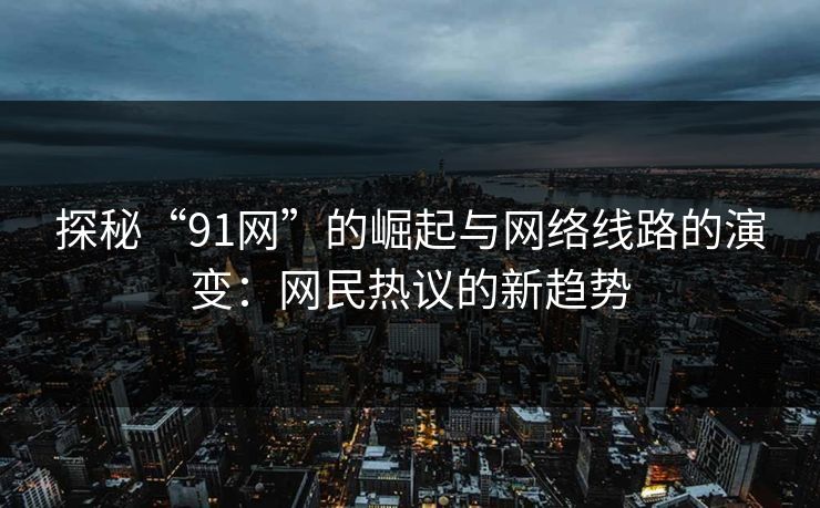 探秘“91网”的崛起与网络线路的演变:网民热议的新趋势 探秘“91网”的崛起与网络线路的演变:网民热议的新趋势