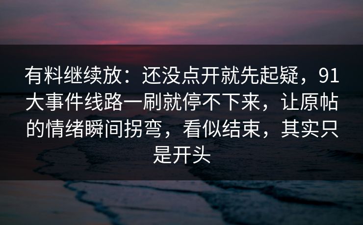 有料继续放：还没点开就先起疑，91大事件线路一刷就停不下来，让原帖的情绪瞬间拐弯，看似结束，其实只是开头
