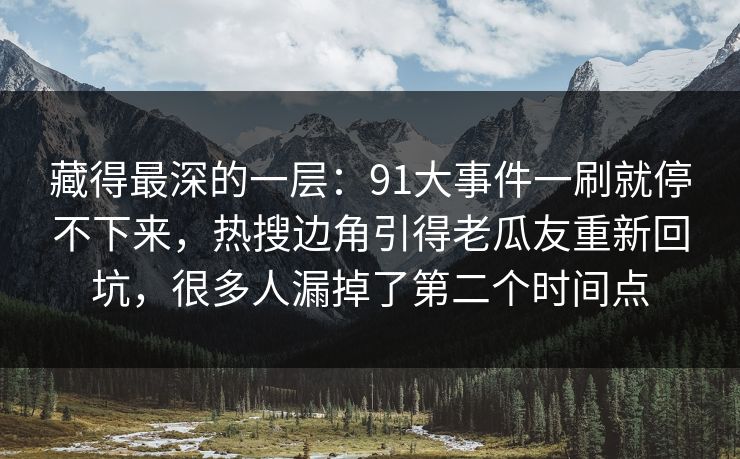 藏得最深的一层：91大事件一刷就停不下来，热搜边角引得老瓜友重新回坑，很多人漏掉了第二个时间点