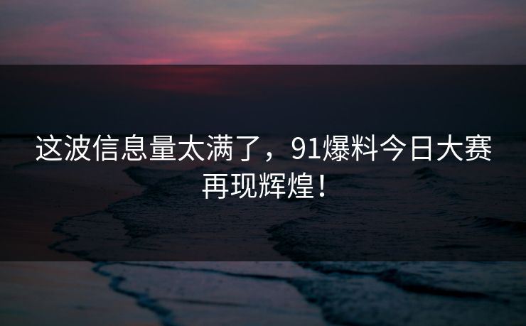 这波信息量太满了，91爆料今日大赛再现辉煌！