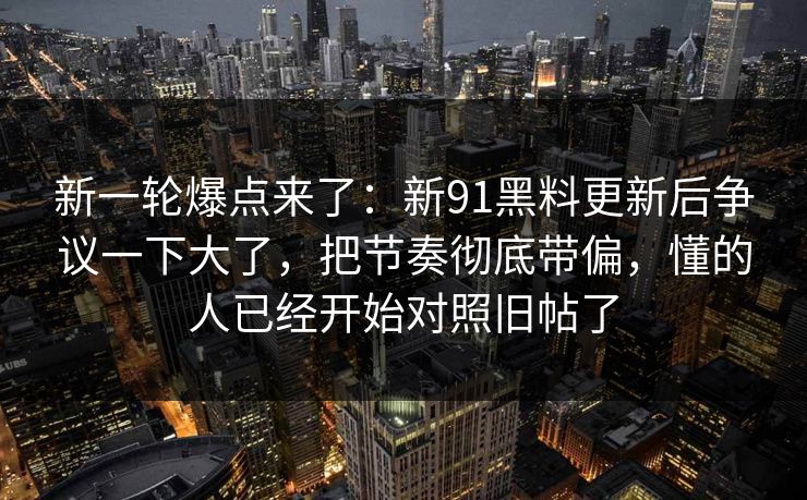 新一轮爆点来了：新91黑料更新后争议一下大了，把节奏彻底带偏，懂的人已经开始对照旧帖了