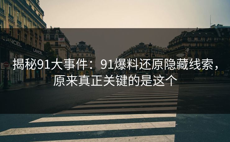 揭秘91大事件：91爆料还原隐藏线索，原来真正关键的是这个