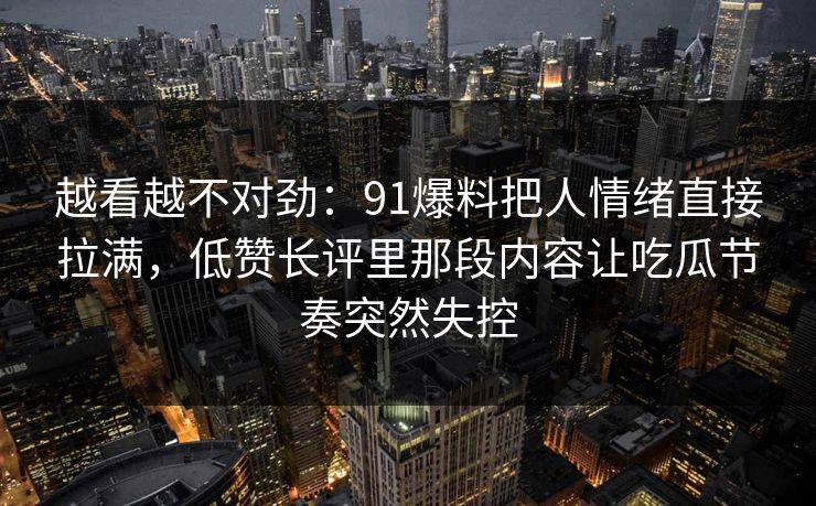越看越不对劲：91爆料把人情绪直接拉满，低赞长评里那段内容让吃瓜节奏突然失控