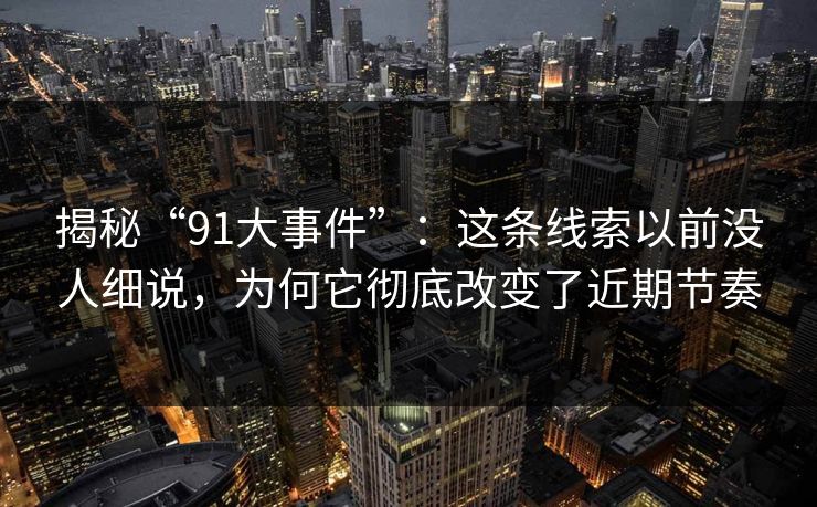 揭秘“91大事件”：这条线索以前没人细说，为何它彻底改变了近期节奏