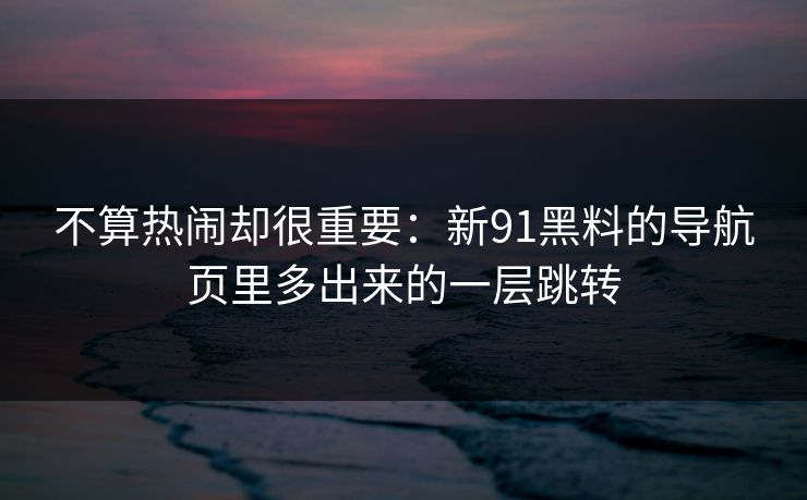 不算热闹却很重要：新91黑料的导航页里多出来的一层跳转
