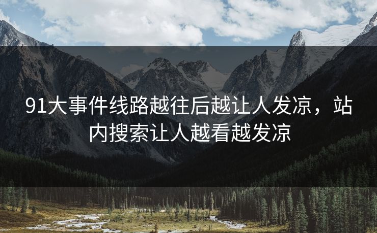 91大事件线路越往后越让人发凉，站内搜索让人越看越发凉