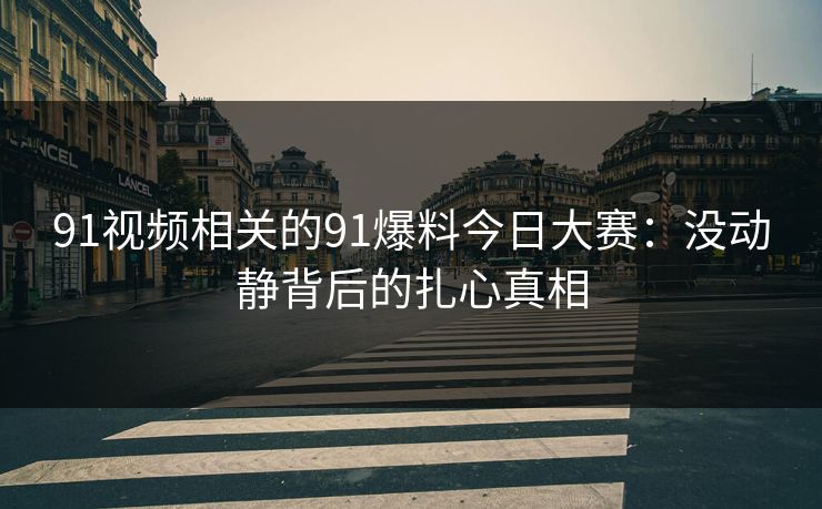 91视频相关的91爆料今日大赛：没动静背后的扎心真相