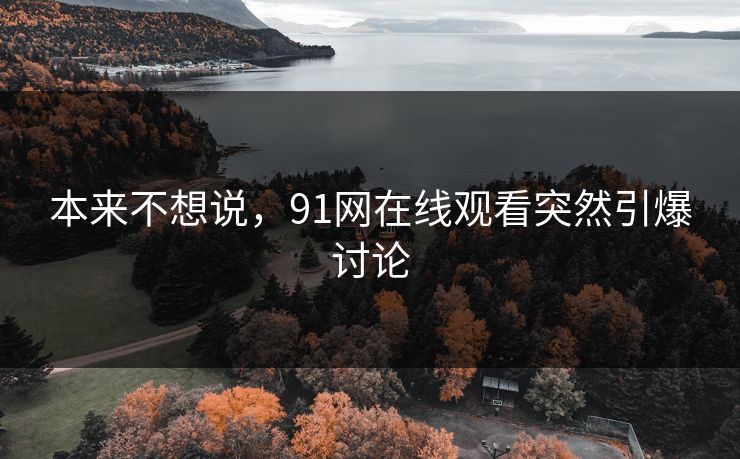 本来不想说，91网在线观看突然引爆讨论