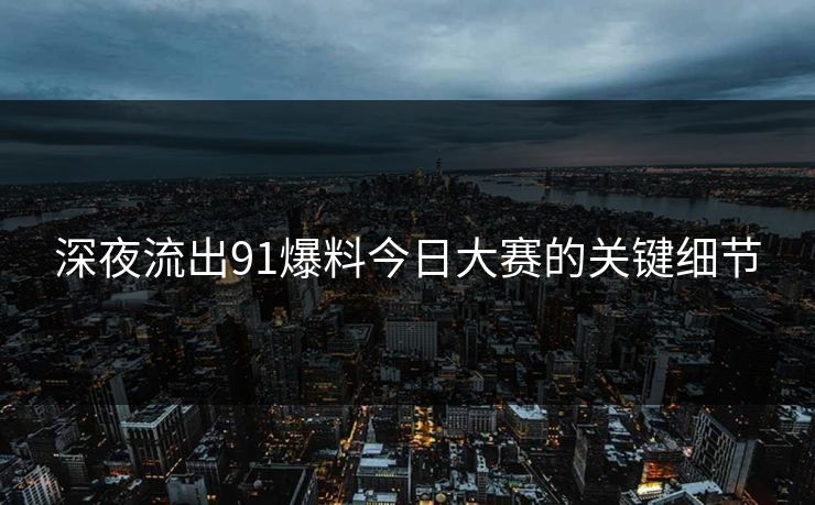 深夜流出91爆料今日大赛的关键细节