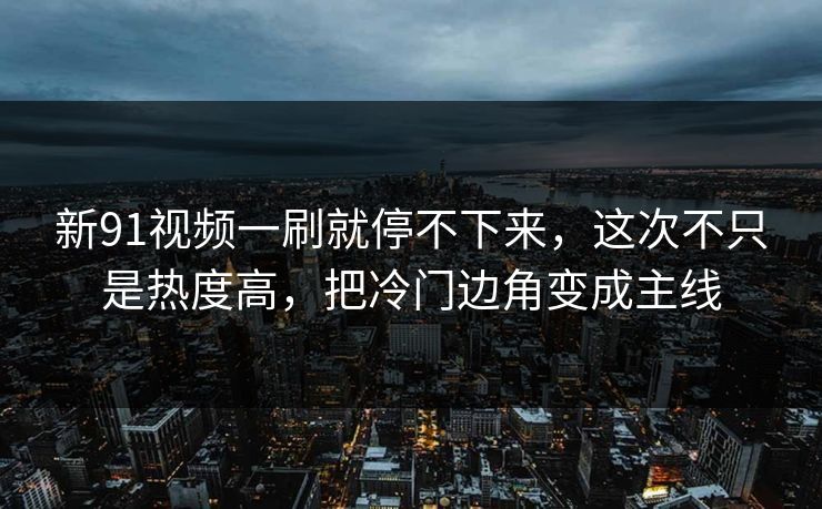 新91视频一刷就停不下来，这次不只是热度高，把冷门边角变成主线